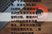 Flash网站SEO是一个涉及动态加载技术、优化HTML和CSS结构、构建网站可访问性及提供高质量内容的过程。要提升Flash网站的搜索引擎排名,本文将详细介绍几种主要的方法。,提高Flash网站搜索引擎排名的方法 Flash网站SEO是一个涉及动态加载技术、优化HTML和CSS结构、构建网站可访问性及提供高质量内容的过程。要提升Flash网站的搜索引擎排名,本文将详细介绍几种主要的方法。,提高Flash网站搜索引擎排名的方法