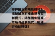 哪种捕鱼游戏能赚钱?揭秘捕鱼游戏市场与盈利模式,揭秘捕鱼游戏市场与盈利模式,哪种游戏能赚钱? 哪种捕鱼游戏能赚钱?揭秘捕鱼游戏市场与盈利模式,揭秘捕鱼游戏市场与盈利模式,哪种游戏能赚钱?