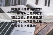 探索腾讯捕鱼游戏软件,一款令人上瘾的水下冒险之旅,腾讯捕鱼游戏软件,水下冒险之旅的探索与上瘾体验 探索腾讯捕鱼游戏软件,一款令人上瘾的水下冒险之旅,腾讯捕鱼游戏软件,水下冒险之旅的探索与上瘾体验