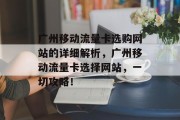 广州移动流量卡选购网站的详细解析,广州移动流量卡选择网站,一切攻略! 广州移动流量卡选购网站的详细解析,广州移动流量卡选择网站,一切攻略!
