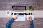 通用汽车大跌近8% 通用汽车大跌近8%