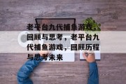 老平台九代捕鱼游戏，回顾与思考，老平台九代捕鱼游戏，回顾历程与思考未来