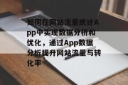 如何在网站流量统计App中实现数据分析和优化,通过App数据分析提升网站流量与转化率 如何在网站流量统计App中实现数据分析和优化,通过App数据分析提升网站流量与转化率