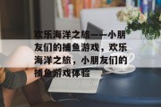 欢乐海洋之旅——小朋友们的捕鱼游戏,欢乐海洋之旅,小朋友们的捕鱼游戏体验 欢乐海洋之旅——小朋友们的捕鱼游戏,欢乐海洋之旅,小朋友们的捕鱼游戏体验