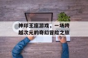 神印王座游戏，一场跨越次元的奇幻冒险之旅