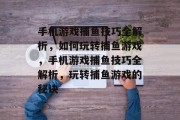 手机游戏捕鱼技巧全解析，如何玩转捕鱼游戏，手机游戏捕鱼技巧全解析，玩转捕鱼游戏的秘诀