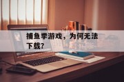 捕鱼季游戏，为何无法下载？