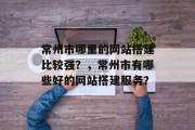 常州市哪里的网站搭建比较强?,常州市有哪些好的网站搭建服务? 常州市哪里的网站搭建比较强?,常州市有哪些好的网站搭建服务?