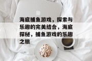 海底捕鱼游戏，探索与乐趣的完美结合，海底探秘，捕鱼游戏的乐趣之旅