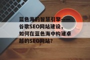 蓝色海的智慧引擎——谷歌SEO网站建设,如何在蓝色海中构建卓越的SEO网站? 蓝色海的智慧引擎——谷歌SEO网站建设,如何在蓝色海中构建卓越的SEO网站?