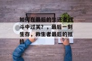 如何在最后的生还者战斗中过关?,最后一刻生存,救生者最后的抵抗 如何在最后的生还者战斗中过关?,最后一刻生存,救生者最后的抵抗