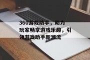 360游戏助手,助力玩家畅享游戏乐趣,引领游戏助手新潮流 360游戏助手,助力玩家畅享游戏乐趣,引领游戏助手新潮流