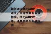 如何通过杨ayaUP通关,关键策略与实战指南,杨ayaUP攻略,通关策略与实战指南