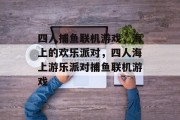 四人捕鱼联机游戏,海上的欢乐派对,四人海上游乐派对捕鱼联机游戏 四人捕鱼联机游戏,海上的欢乐派对,四人海上游乐派对捕鱼联机游戏