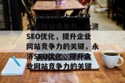 永济SEO优化,提升企业网站竞争力,永济SEO优化,提升企业网站竞争力的关键,永济SEO优化,提升企业网站竞争力的关键 永济SEO优化,提升企业网站竞争力,永济SEO优化,提升企业网站竞争力的关键,永济SEO优化,提升企业网站竞争力的关键