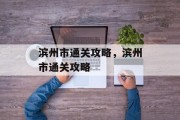 滨州市通关攻略,滨州市通关攻略 滨州市通关攻略,滨州市通关攻略