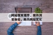 网站版本插件,提升浏览体验,助力网站优化 网站版本插件,提升浏览体验,助力网站优化