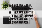 拼多多流量网站排行,一个值得关注的购物平台,拼多多流量排行榜,不容忽视的购物天堂,拼多多流量排行,不容忽视的购物天堂! 拼多多流量网站排行,一个值得关注的购物平台,拼多多流量排行榜,不容忽视的购物天堂,拼多多流量排行,不容忽视的购物天堂!