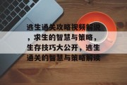 逃生通关攻略视频解说，求生的智慧与策略，生存技巧大公开，逃生通关的智慧与策略解读