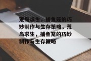 荒岛求生，捕鱼笼的巧妙制作与生存策略，荒岛求生，捕鱼笼的巧妙制作与生存策略