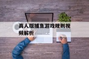 真人版捕鱼游戏规则视频解析 真人版捕鱼游戏规则视频解析