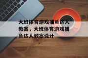 大班体育游戏捕鱼达人教案，大班体育游戏捕鱼达人教案设计