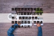 我的世界通关攻略大全——打造最强的游戏世界!,我要挑战世界,我要创造最强!世界通关攻略大公开! 我的世界通关攻略大全——打造最强的游戏世界!,我要挑战世界,我要创造最强!世界通关攻略大公开!