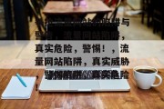 争抢流量网站的陷阱与警告,流量网站陷阱,真实危险,警惕!,流量网站陷阱,真实威胁,警惕陷阱,真实危险! 争抢流量网站的陷阱与警告,流量网站陷阱,真实危险,警惕!,流量网站陷阱,真实威胁,警惕陷阱,真实危险!