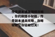 传奇副本通关视频攻略,你的刷怪小秘籍,传奇副本通关攻略,攻略秘籍让你轻松过关! 传奇副本通关视频攻略,你的刷怪小秘籍,传奇副本通关攻略,攻略秘籍让你轻松过关!