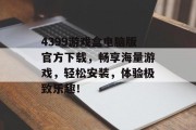 4399游戏盒电脑版官方下载,畅享海量游戏,轻松安装,体验极致乐趣! 4399游戏盒电脑版官方下载,畅享海量游戏,轻松安装,体验极致乐趣!