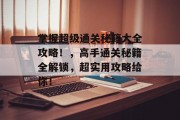 掌握超级通关秘籍大全攻略!,高手通关秘籍全解锁,超实用攻略给你!