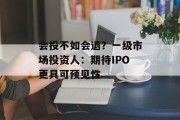 会投不如会退?一级市场投资人:期待IPO更具可预见性 会投不如会退?一级市场投资人:期待IPO更具可预见性