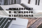 澳门捕鱼游戏手机版下载，澳门捕鱼游戏手机版下载的潜在风险与法律问题