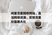 闲置流量回收网站,盘活网络资源,实现流量价值最大化 闲置流量回收网站,盘活网络资源,实现流量价值最大化