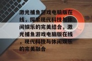 激光捕鱼游戏电脑版在线，探索现代科技与休闲娱乐的完美结合，激光捕鱼游戏电脑版在线，现代科技与休闲娱乐的完美融合