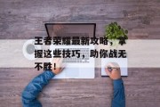 王者荣耀最新攻略，掌握这些技巧，助你战无不胜！