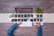 工信部全面开放“企业创新积分制”服务平台 工信部全面开放“企业创新积分制”服务平台