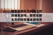 探索乐趣无穷的多个炮筒捕鱼游戏，探索乐趣无穷的炮筒捕鱼游戏世界