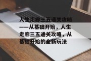 人生走廊三五通关攻略——从基础开始,人生走廊三五通关攻略,从基础开始的全新玩法 人生走廊三五通关攻略——从基础开始,人生走廊三五通关攻略,从基础开始的全新玩法