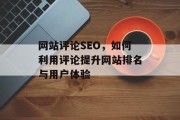 网站评论SEO,如何利用评论提升网站排名与用户体验 网站评论SEO,如何利用评论提升网站排名与用户体验