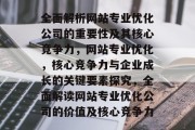 全面解析网站专业优化公司的重要性及其核心竞争力,网站专业优化,核心竞争力与企业成长的关键要素探究,全面解读网站专业优化公司的价值及核心竞争力 全面解析网站专业优化公司的重要性及其核心竞争力,网站专业优化,核心竞争力与企业成长的关键要素探究,全面解读网站专业优化公司的价值及核心竞争力