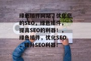 绿色插件网站，优化您的SEO，绿色插件，提高SEO的利器！，绿色插件，优化SEO，提升SEO利器！