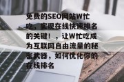 免费的SEO网站W忙吃,实现在线快速排名的关键!,让W忙吃成为互联网自由流量的秘密武器,如何优化你的在线排名 免费的SEO网站W忙吃,实现在线快速排名的关键!,让W忙吃成为互联网自由流量的秘密武器,如何优化你的在线排名