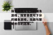 探索各类可下分的捕鱼游戏，探索各类可下分的捕鱼游戏，乐趣与策略并存的选择。