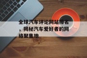 全球汽车评论网站排名,揭秘汽车爱好者的网络聚集地 全球汽车评论网站排名,揭秘汽车爱好者的网络聚集地