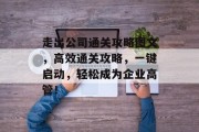 走出公司通关攻略图文，高效通关攻略，一键启动，轻松成为企业高管！