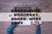 滚动的天空4通关攻略,如何闯过所有关卡,滚动的天空,如何通关全部关卡 滚动的天空4通关攻略,如何闯过所有关卡,滚动的天空,如何通关全部关卡