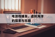 电游戏捕鱼,虚拟海洋的探索与乐趣 电游戏捕鱼,虚拟海洋的探索与乐趣