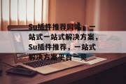 Su插件推荐网站,一站式一站式解决方案,Su插件推荐,一站式解决方案平台一览 Su插件推荐网站,一站式一站式解决方案,Su插件推荐,一站式解决方案平台一览