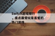 Switch游戏排行,盘点最受玩家喜爱的热门游戏 Switch游戏排行,盘点最受玩家喜爱的热门游戏